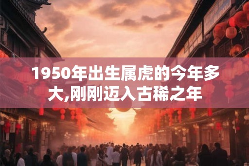 1950年出生属虎的今年多大,刚刚迈入古稀之年