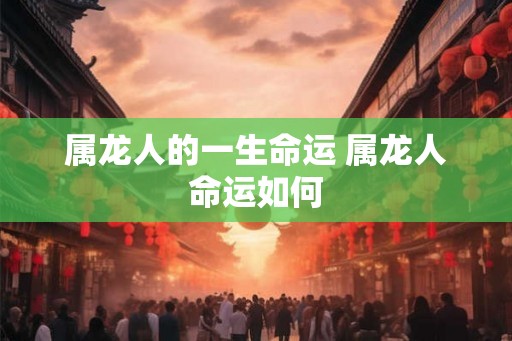 属龙人的一生命运 属龙人命运如何