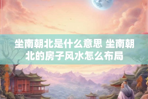 坐南朝北是什么意思 坐南朝北的房子风水怎么布局