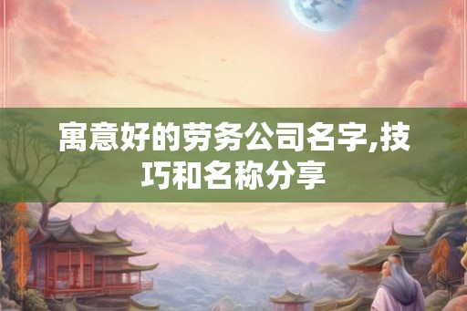寓意好的劳务公司名字,技巧和名称分享 寓意好的劳务公司名字,技巧和名称分享