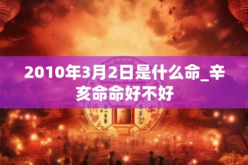2010年3月2日是什么命_辛亥命命好不好 2010年3月2日是什么命_辛亥命命好不好