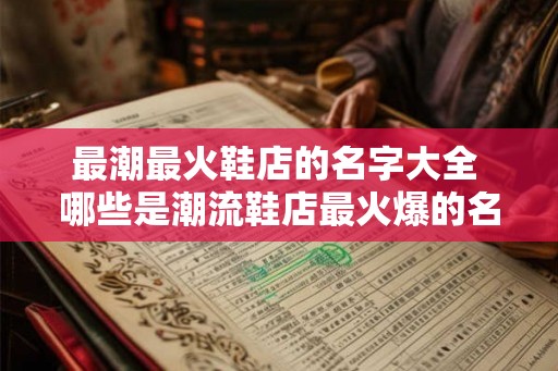 最潮最火鞋店的名字大全 哪些是潮流鞋店最火爆的名字