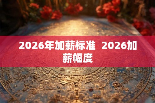 2026年加薪标准  2026加薪幅度