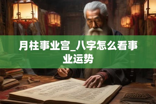 月柱事业宫_八字怎么看事业运势 月柱事业宫_八字怎么看事业运势