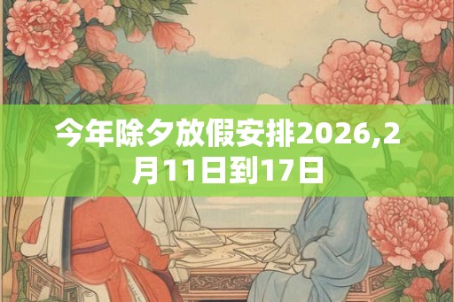 今年除夕放假安排2026,2月11日到17日