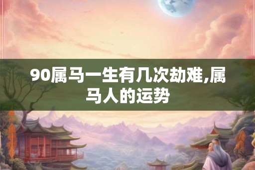 90属马一生有几次劫难,属马人的运势