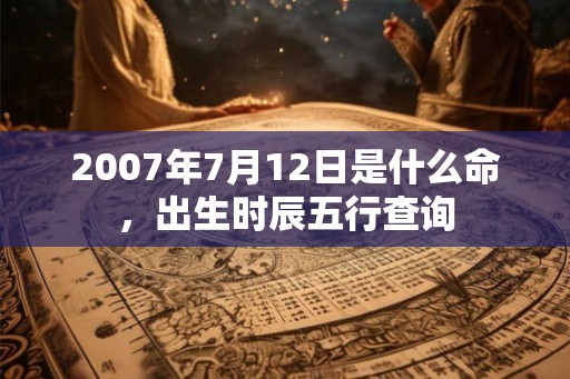2007年7月12日是什么命，出生时辰五行查询