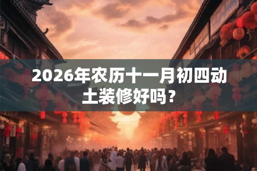 2026年农历十一月初四动土装修好吗？