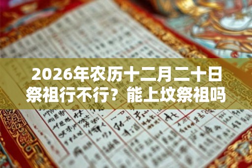 2026年农历十二月二十日祭祖行不行？能上坟祭祖吗