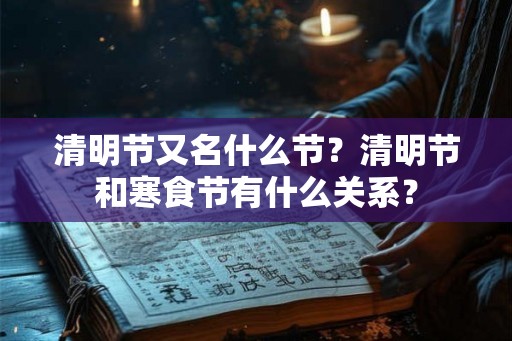 清明节又名什么节？清明节和寒食节有什么关系？