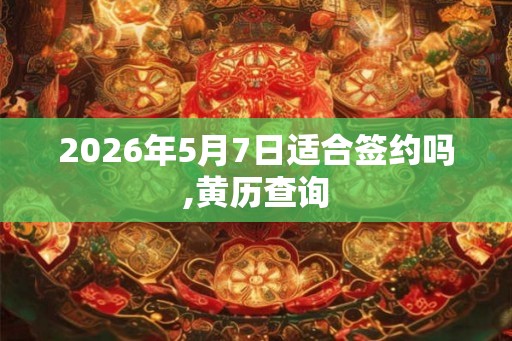 2026年5月7日适合签约吗,黄历查询