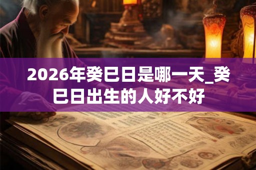 2026年癸巳日是哪一天_癸巳日出生的人好不好