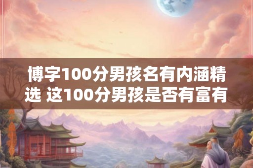 博字100分男孩名有内涵精选 这100分男孩是否有富有内涵的名字 博字100分男孩名有内涵精选 这100分男孩是否有富有内涵的名字