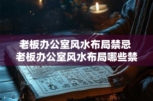 老板办公室风水布局禁忌 老板办公室风水布局哪些禁忌不能犯