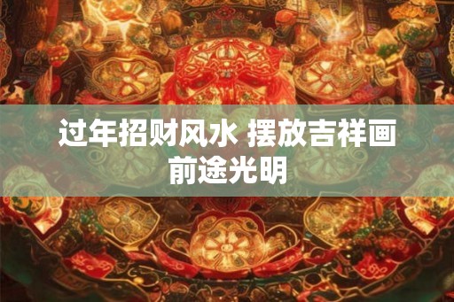 过年招财风水 摆放吉祥画前途光明 过年招财风水 摆放吉祥画前途光明