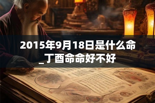 2015年9月18日是什么命_丁酉命命好不好
