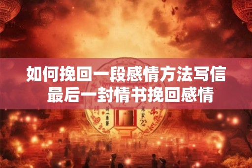如何挽回一段感情方法写信  最后一封情书挽回感情