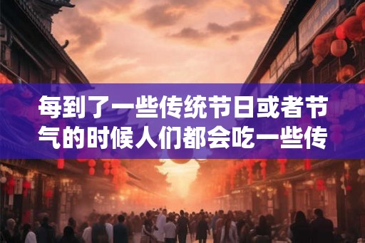 每到了一些传统节日或者节气的时候人们都会吃一些传