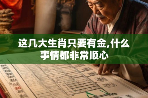 这几大生肖只要有金,什么事情都非常顺心