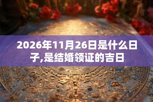 2026年11月26日是什么日子,是结婚领证的吉日