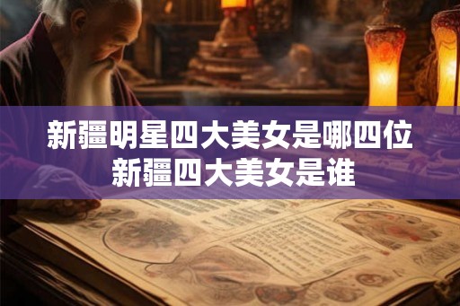 新疆明星四大美女是哪四位 新疆四大美女是谁