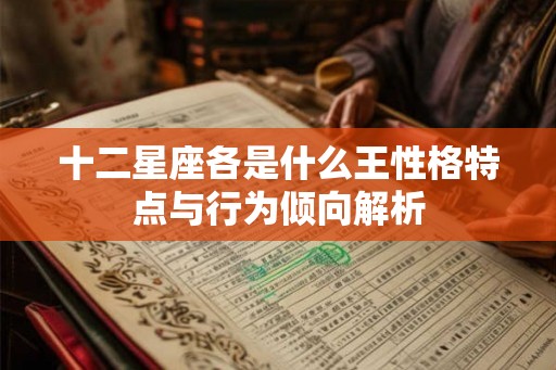 十二星座各是什么王性格特点与行为倾向解析