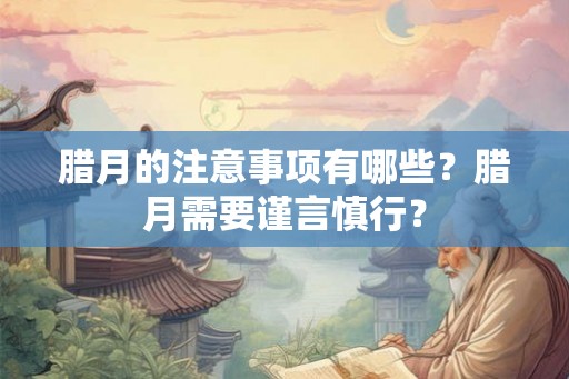 腊月的注意事项有哪些？腊月需要谨言慎行？