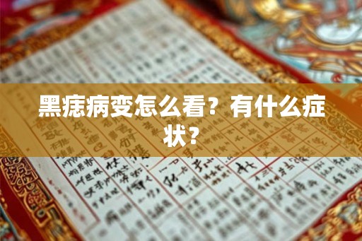 黑痣病变怎么看？有什么症状？