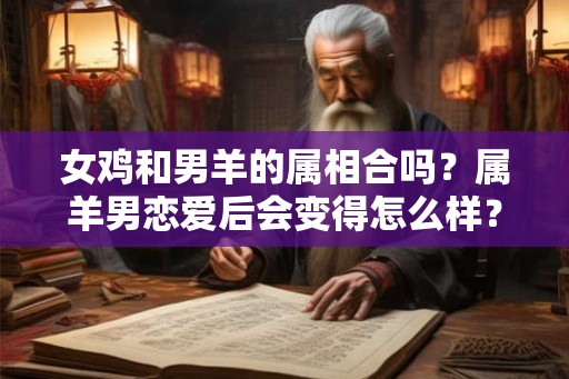 女鸡和男羊的属相合吗？属羊男恋爱后会变得怎么样？