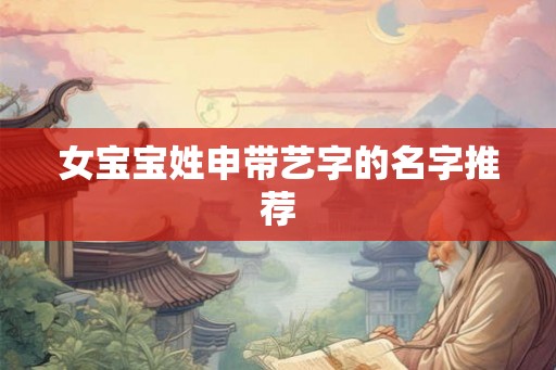 女宝宝姓申带艺字的名字推荐 女宝宝姓申带艺字的名字推荐