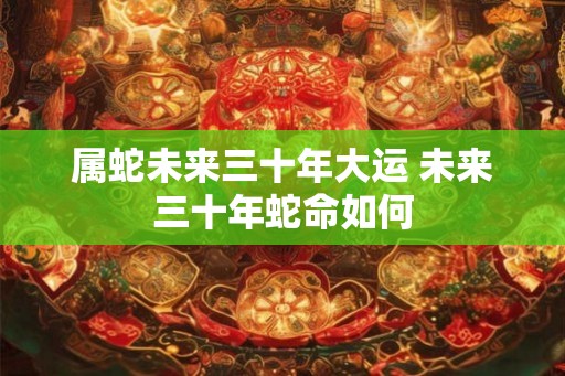 属蛇未来三十年大运 未来三十年蛇命如何