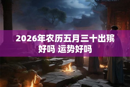 2026年农历五月三十出殡好吗 运势好吗