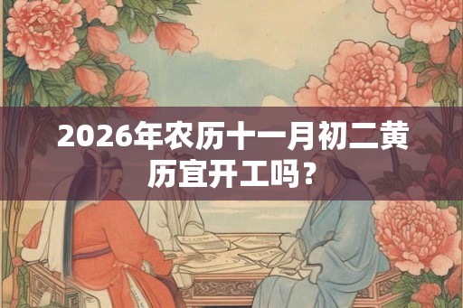 2026年农历十一月初二黄历宜开工吗？