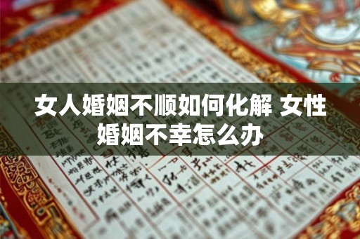 女人婚姻不顺如何化解 女性婚姻不幸怎么办 女人婚姻不顺如何化解 女性婚姻不幸怎么办