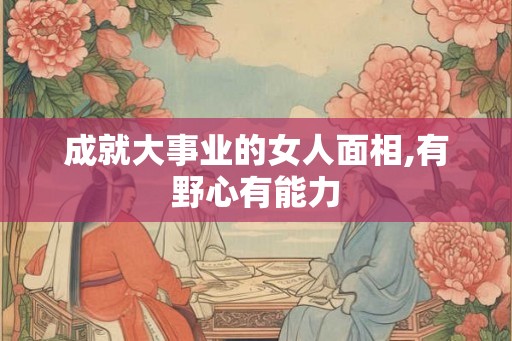 成就大事业的女人面相,有野心有能力