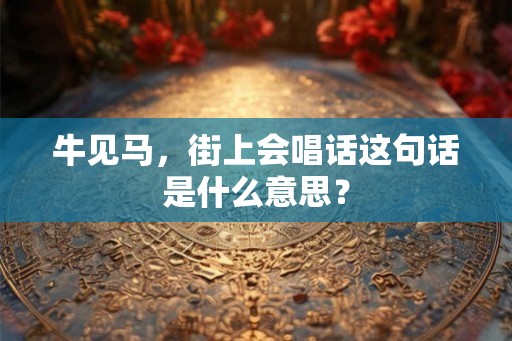 牛见马，街上会唱话这句话是什么意思？
