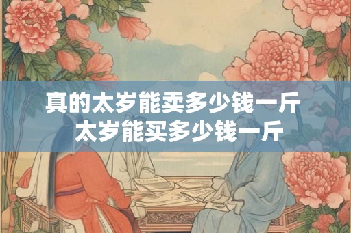 真的太岁能卖多少钱一斤  太岁能买多少钱一斤