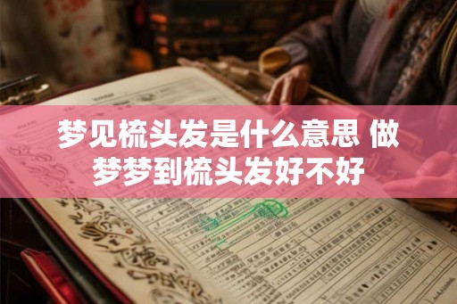 梦见梳头发是什么意思 做梦梦到梳头发好不好 梦见梳头发是什么意思 做梦梦到梳头发好不好