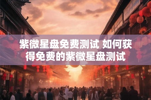 紫微星盘免费测试 如何获得免费的紫微星盘测试