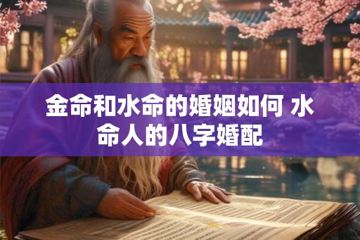 金命和水命的婚姻如何 水命人的八字婚配 金命和水命的婚姻如何 水命人的八字婚配