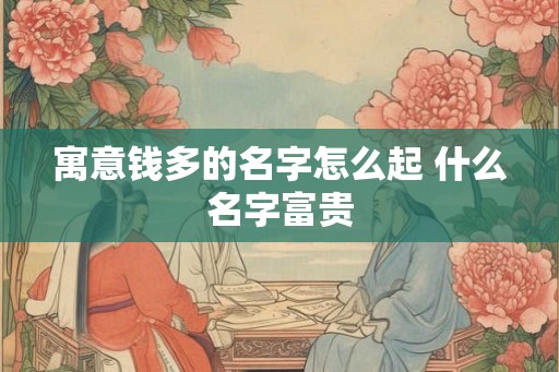 寓意钱多的名字怎么起 什么名字富贵
