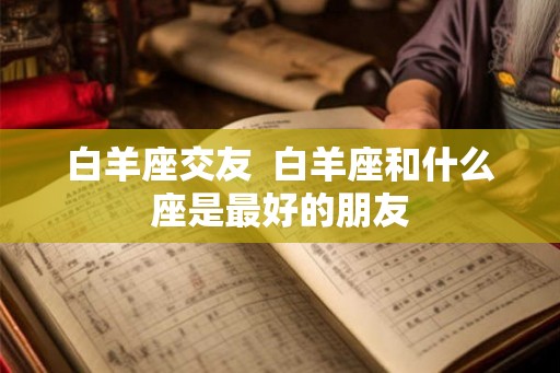 白羊座交友  白羊座和什么座是最好的朋友