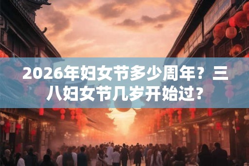 2026年妇女节多少周年？三八妇女节几岁开始过？