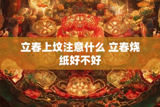 立春上坟注意什么 立春烧纸好不好