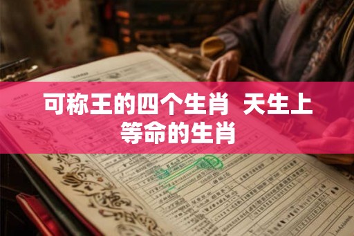 可称王的四个生肖  天生上等命的生肖