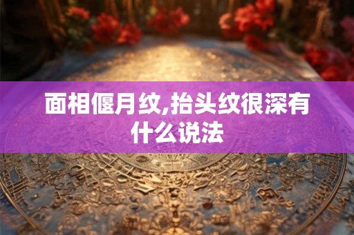 面相偃月纹,抬头纹很深有什么说法