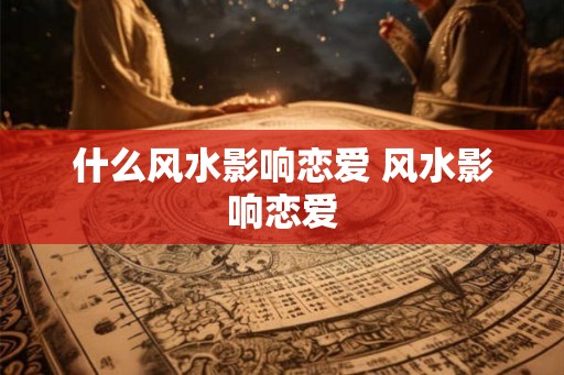 什么风水影响恋爱 风水影响恋爱