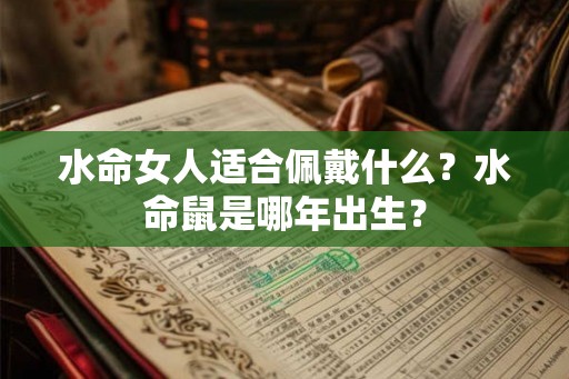 水命女人适合佩戴什么？水命鼠是哪年出生？
