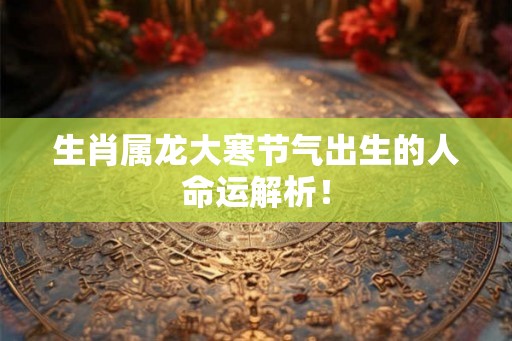 生肖属龙大寒节气出生的人命运解析！