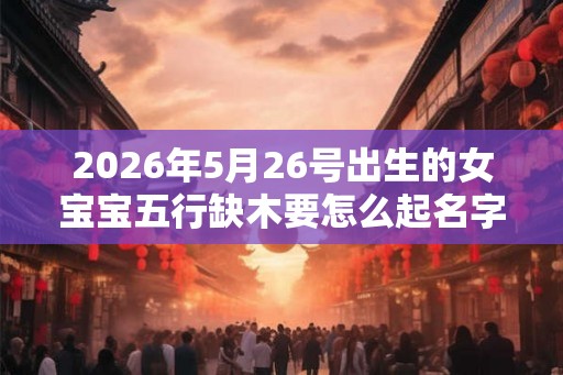 2026年5月26号出生的女宝宝五行缺木要怎么起名字